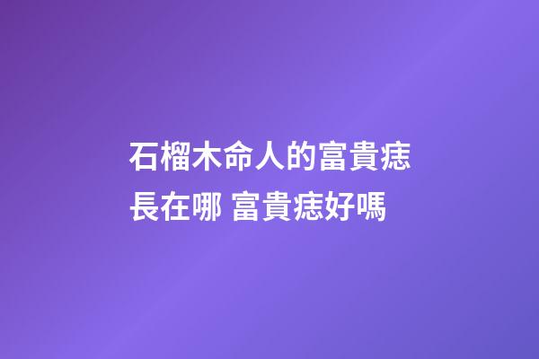 石榴木命人的富貴痣長在哪 富貴痣好嗎